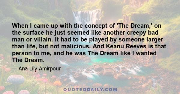 When I came up with the concept of 'The Dream,' on the surface he just seemed like another creepy bad man or villain. It had to be played by someone larger than life, but not malicious. And Keanu Reeves is that person