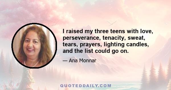 I raised my three teens with love, perseverance, tenacity, sweat, tears, prayers, lighting candles, and the list could go on.