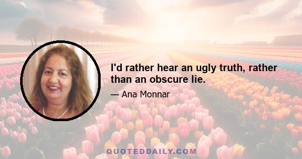 I'd rather hear an ugly truth, rather than an obscure lie.