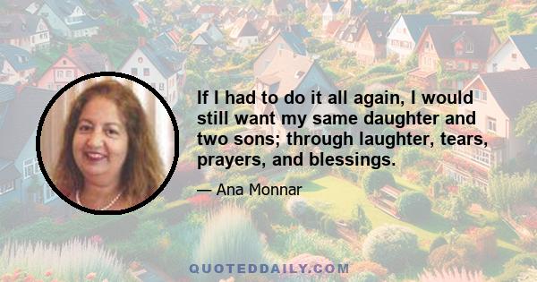 If I had to do it all again, I would still want my same daughter and two sons; through laughter, tears, prayers, and blessings.