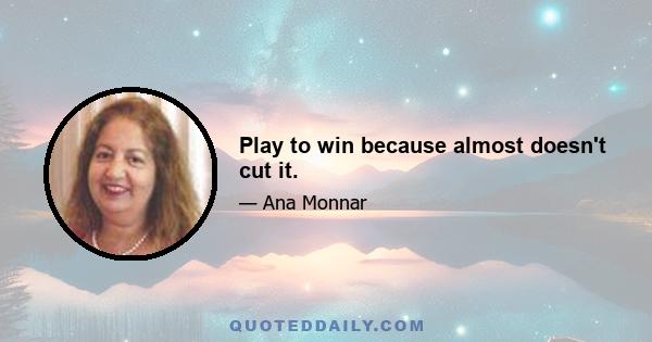 Play to win because almost doesn't cut it.