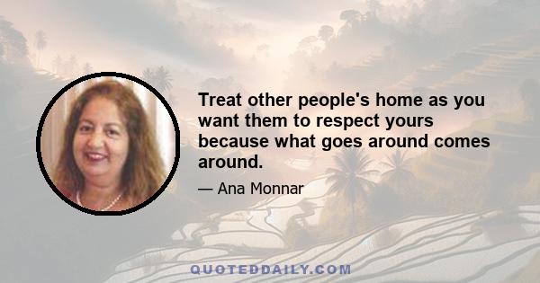 Treat other people's home as you want them to respect yours because what goes around comes around.