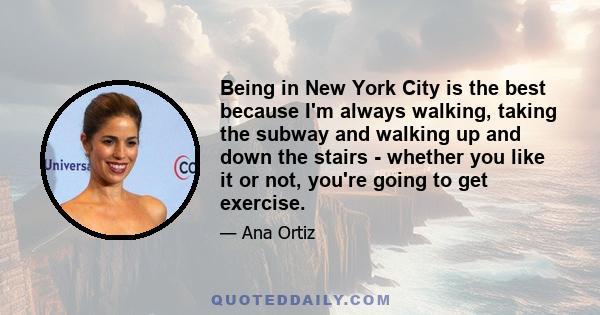 Being in New York City is the best because I'm always walking, taking the subway and walking up and down the stairs - whether you like it or not, you're going to get exercise.