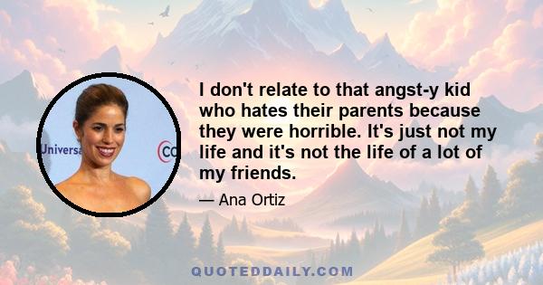 I don't relate to that angst-y kid who hates their parents because they were horrible. It's just not my life and it's not the life of a lot of my friends.