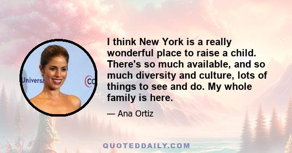 I think New York is a really wonderful place to raise a child. There's so much available, and so much diversity and culture, lots of things to see and do. My whole family is here.