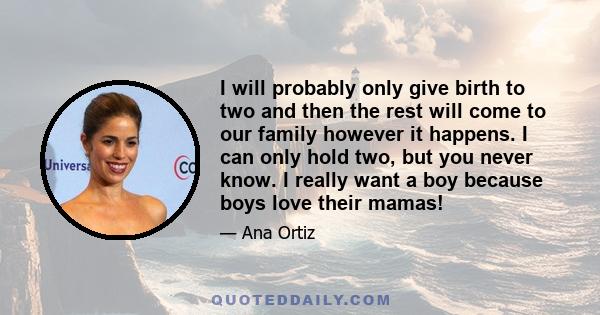 I will probably only give birth to two and then the rest will come to our family however it happens. I can only hold two, but you never know. I really want a boy because boys love their mamas!