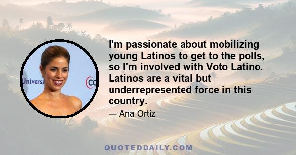 I'm passionate about mobilizing young Latinos to get to the polls, so I'm involved with Voto Latino. Latinos are a vital but underrepresented force in this country.