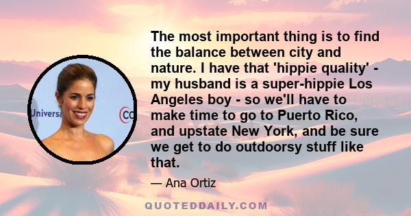 The most important thing is to find the balance between city and nature. I have that 'hippie quality' - my husband is a super-hippie Los Angeles boy - so we'll have to make time to go to Puerto Rico, and upstate New