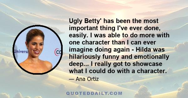 Ugly Betty' has been the most important thing I've ever done, easily. I was able to do more with one character than I can ever imagine doing again - Hilda was hilariously funny and emotionally deep... I really got to