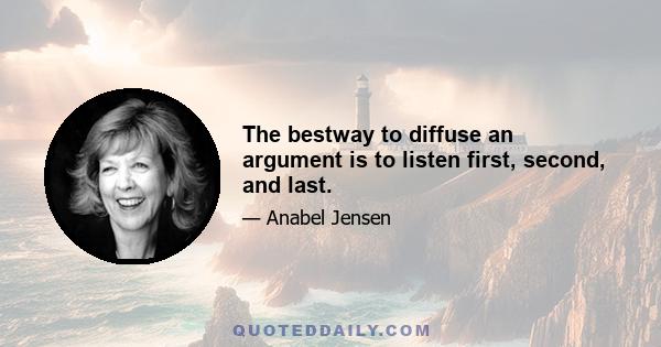 The bestway to diffuse an argument is to listen first, second, and last.