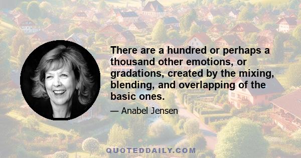 There are a hundred or perhaps a thousand other emotions, or gradations, created by the mixing, blending, and overlapping of the basic ones.