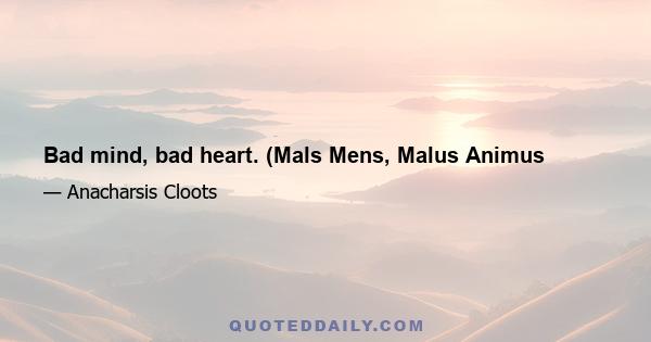 Bad mind, bad heart. (Mals Mens, Malus Animus