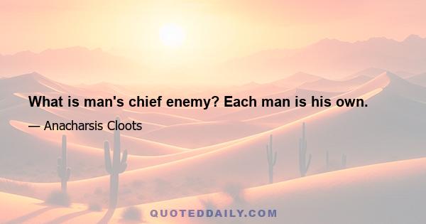 What is man's chief enemy? Each man is his own.