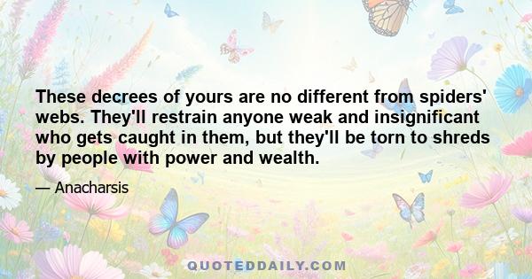 These decrees of yours are no different from spiders' webs. They'll restrain anyone weak and insignificant who gets caught in them, but they'll be torn to shreds by people with power and wealth.