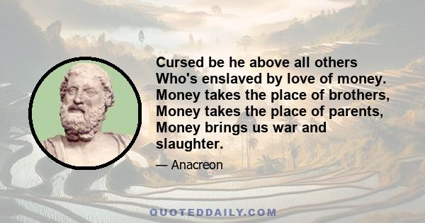 Cursed be he above all others Who's enslaved by love of money. Money takes the place of brothers, Money takes the place of parents, Money brings us war and slaughter.