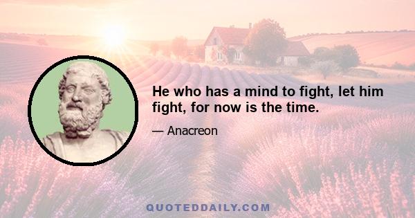 He who has a mind to fight, let him fight, for now is the time.