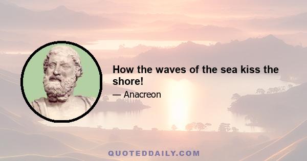 How the waves of the sea kiss the shore!