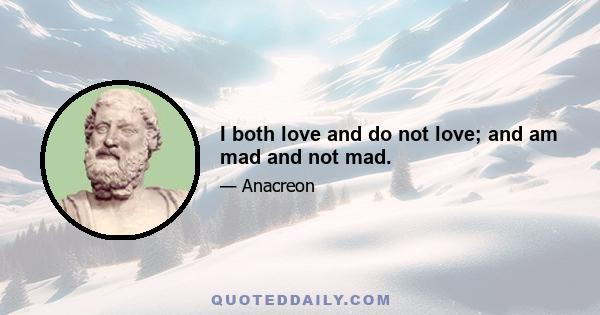 I both love and do not love; and am mad and not mad.