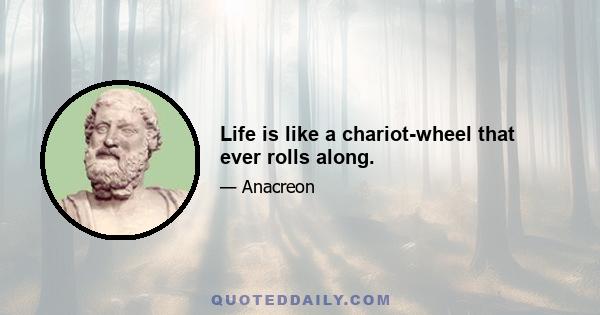 Life is like a chariot-wheel that ever rolls along.