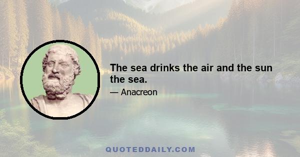 The sea drinks the air and the sun the sea.