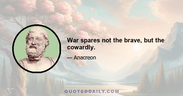 War spares not the brave, but the cowardly.