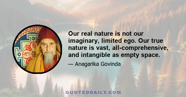 Our real nature is not our imaginary, limited ego. Our true nature is vast, all-comprehensive, and intangible as empty space.