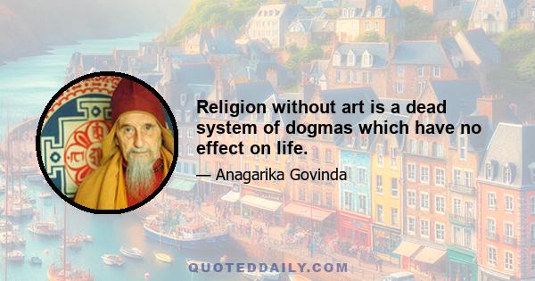 Religion without art is a dead system of dogmas which have no effect on life.