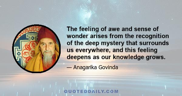 The feeling of awe and sense of wonder arises from the recognition of the deep mystery that surrounds us everywhere, and this feeling deepens as our knowledge grows.