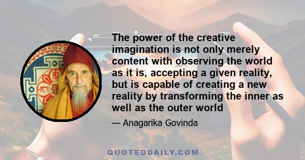 The power of the creative imagination is not only merely content with observing the world as it is, accepting a given reality, but is capable of creating a new reality by transforming the inner as well as the outer world