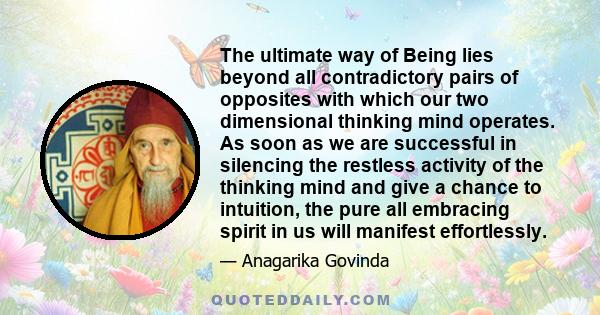 The ultimate way of Being lies beyond all contradictory pairs of opposites with which our two dimensional thinking mind operates. As soon as we are successful in silencing the restless activity of the thinking mind and