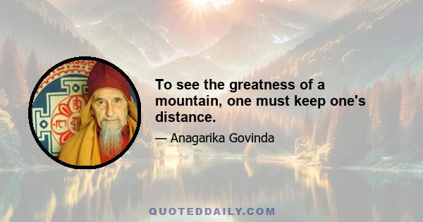 To see the greatness of a mountain, one must keep one's distance.