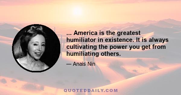 ... America is the greatest humiliator in existence. It is always cultivating the power you get from humiliating others.