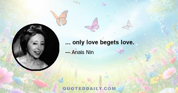 ... only love begets love.