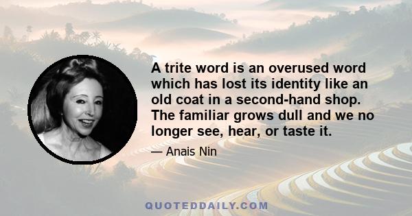 A trite word is an overused word which has lost its identity like an old coat in a second-hand shop. The familiar grows dull and we no longer see, hear, or taste it.