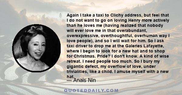 Again I take a taxi to Clichy address, but feel that I do not want to go on loving Henry more actively than he loves me (having realized that nobody will ever love me in that overabundant, overexpressive,