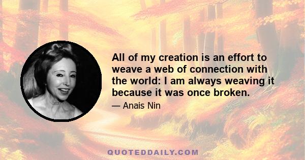 All of my creation is an effort to weave a web of connection with the world: I am always weaving it because it was once broken.