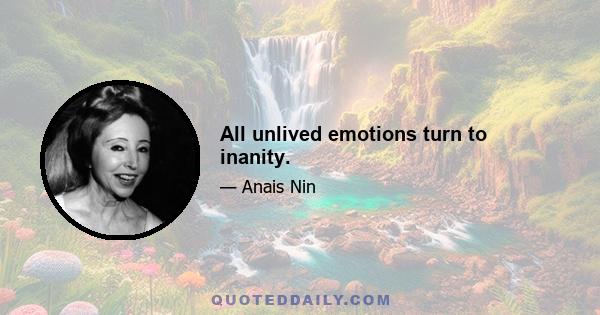 All unlived emotions turn to inanity.