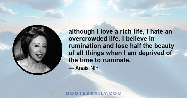 although I love a rich life, I hate an overcrowded life. I believe in rumination and lose half the beauty of all things when I am deprived of the time to ruminate.