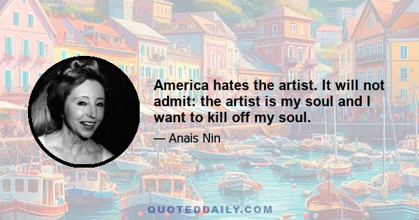 America hates the artist. It will not admit: the artist is my soul and I want to kill off my soul.