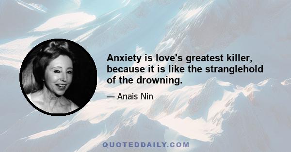 Anxiety is love's greatest killer, because it is like the stranglehold of the drowning.