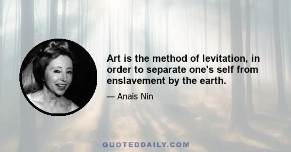 Art is the method of levitation, in order to separate one's self from enslavement by the earth.