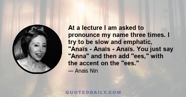 At a lecture I am asked to pronounce my name three times. I try to be slow and emphatic, Anaïs - Anaïs - Anaïs. You just say Anna and then add ees, with the accent on the ees.