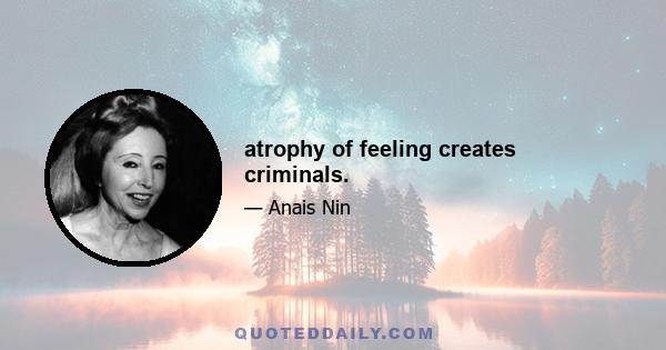 atrophy of feeling creates criminals.