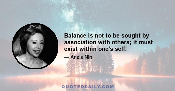 Balance is not to be sought by association with others; it must exist within one's self.