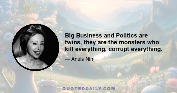 Big Business and Politics are twins, they are the monsters who kill everything, corrupt everything.