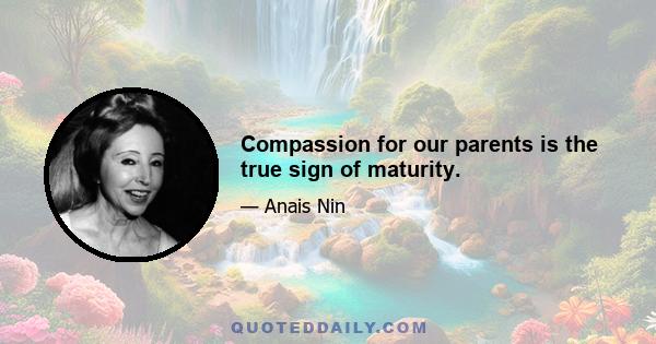 Compassion for our parents is the true sign of maturity.