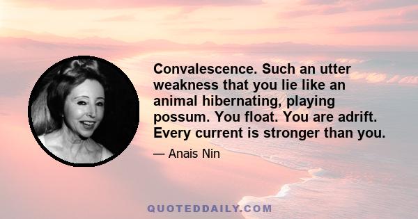 Convalescence. Such an utter weakness that you lie like an animal hibernating, playing possum. You float. You are adrift. Every current is stronger than you.