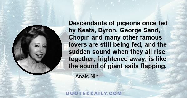 Descendants of pigeons once fed by Keats, Byron, George Sand, Chopin and many other famous lovers are still being fed, and the sudden sound when they all rise together, frightened away, is like the sound of giant sails