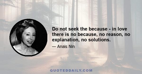 Do not seek the because - in love there is no because, no reason, no explanation, no solutions.