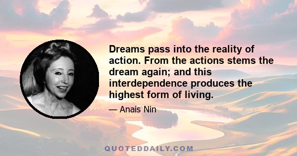 Dreams pass into the reality of action. From the actions stems the dream again; and this interdependence produces the highest form of living.